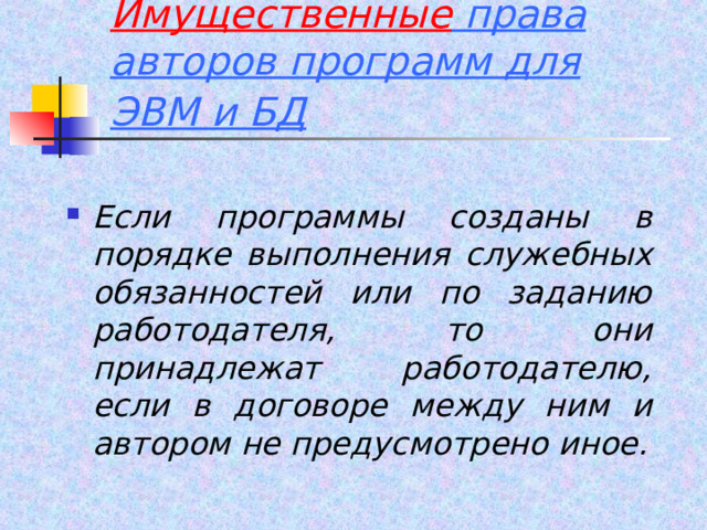 Имущественные права авторов программ для ЭВМ и БД  Если программы созданы в порядке выполнения служебных обязанностей или по заданию работодателя, то они принадлежат работодателю, если в договоре между ним и автором не предусмотрено иное.  