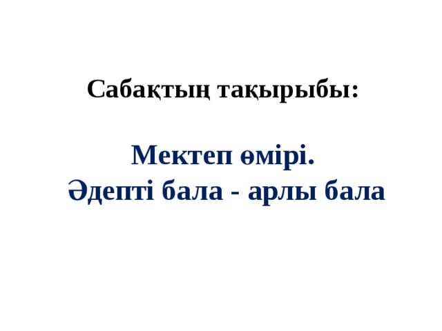 Сабақтың тақырыбы:  Мектеп өмірі. Әдепті бала - арлы бала 