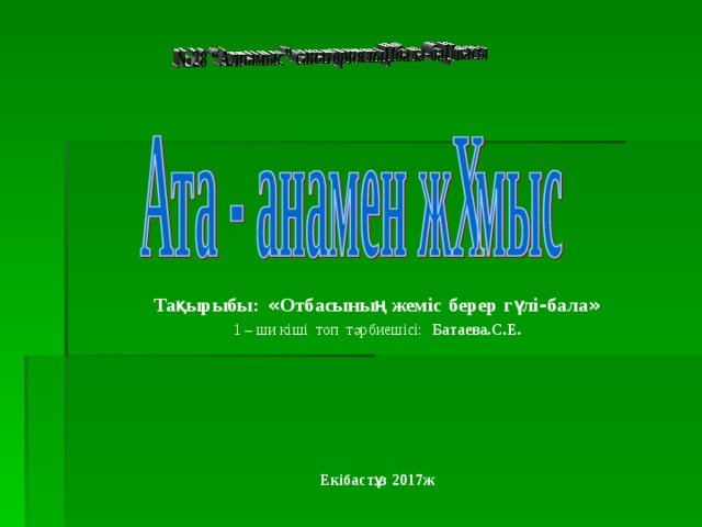 Тақырыбы:  « Отбасының  жеміс  берер  гүлі - бала » 1 – ши кіші топ тәрбиешісі:   Батаева.С.Е.        Екібастұз 2017ж 