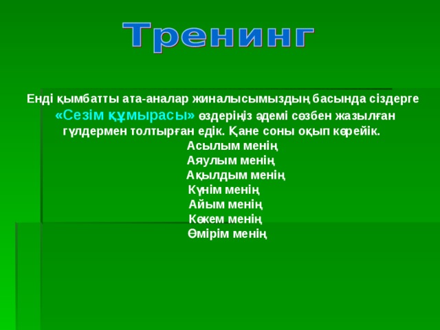 Енді қымбатты ата-аналар жиналысымыздың басында сіздерге  «Сезім құмырасы» өздеріңіз әдемі сөзбен жазылған гүлдермен толтырған едік. Қане соны оқып көрейік.  Асылым менің  Аяулым менің  Ақылдым менің Күнім менің  Айым менің  Көкем менің  Өмірім менің 