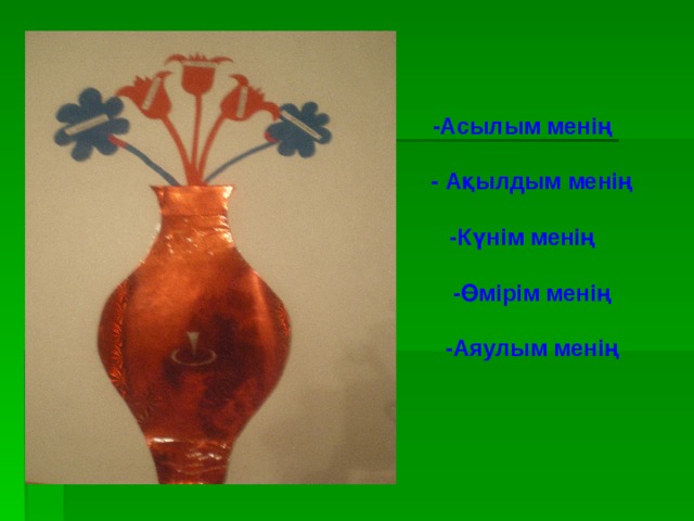-Асылым менің   - Ақылдым менің  -Күнім менің   -Өмірім менің   -Аяулым менің 