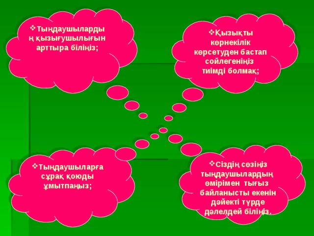 Тыңдаушылардың қызығушылығын арттыра біліңіз;  Қызықты көрнекілік көрсетуден бастап сойлегеніңіз тиімді болмақ;  Сіздің сөзіңіз тыңдаушылардың өмірімен тығыз байланысты екенін дәйекті түрде дәлелдей біліңіз.  Тыңдаушыларға сұрақ қоюды ұмытпаңыз;  