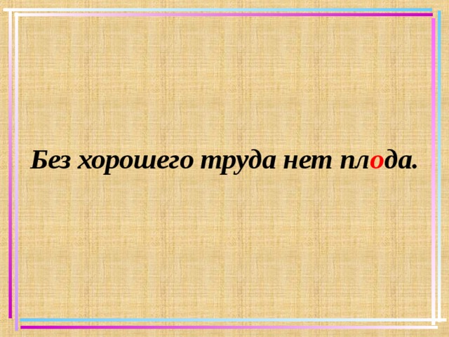 Без хорошего труда нет пл о да.   