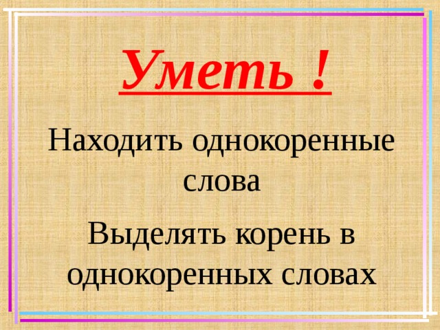 Уметь ! Находить однокоренные слова Выделять корень в однокоренных словах   