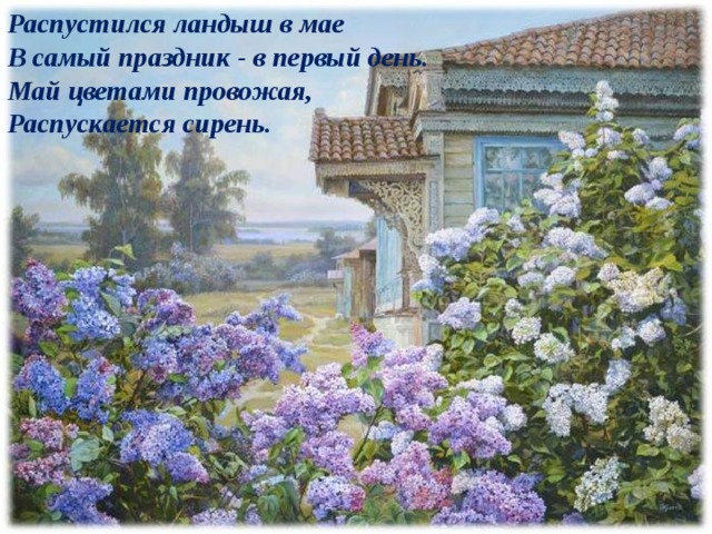 Распустился ландыш в мае  В самый праздник - в первый день.  Май цветами провожая,  Распускается сирень. 