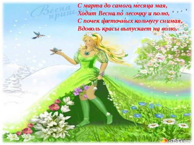 С марта до самого месяца мая,  Ходит Весна по лесочку и полю,  С почек цветочных кольчугу снимая,  Вдоволь красы выпускает на волю. 