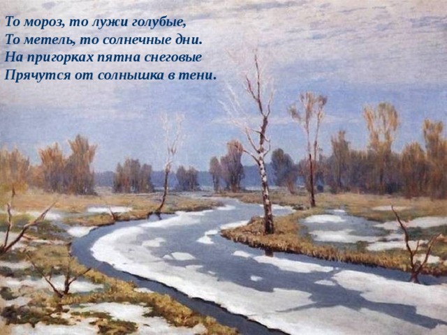 То мороз, то лужи голубые,  То метель, то солнечные дни.  На пригорках пятна снеговые  Прячутся от солнышка в тени. 