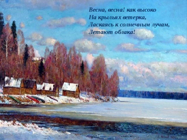 Весна, весна! как высоко  На крыльях ветерка,  Ласкаясь к солнечным лучам,  Летают облака! 