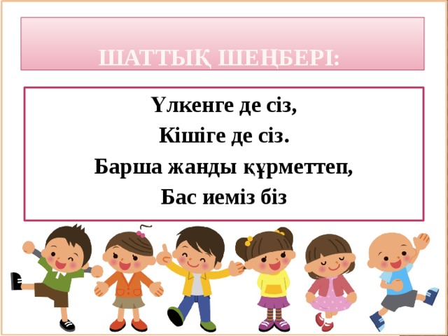 Шаттық шеңбері: Үлкенге де сіз, Кішіге де сіз. Барша жанды құрметтеп, Бас иеміз біз 