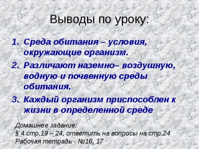Выводы по уроку: C реда обитания – условия, окружающие организм. Различают наземно– воздушную, водную и почвенную среды обитания. Каждый организм приспособлен к жизни в определенной среде Домашнее задание: § 4 стр.19 – 24, ответить на вопросы на стр.24 Рабочая тетрадь - №16, 17  