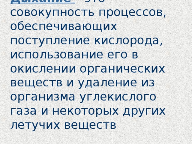 Дыхание  – это совокупность процессов, обеспечивающих поступление кислорода, использование его в окислении органических веществ и удаление из организма углекислого газа и некоторых других летучих веществ .  