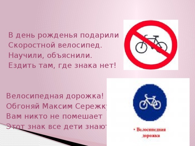  В день рожденья подарили  Скоростной велосипед.  Научили, объяснили.  Ездить там, где знака нет!  Велосипедная дорожка!  Обгоняй Максим Сережку.  Вам никто не помешает  Этот знак все дети знают. 
