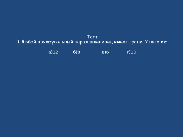 Тест  1.Любой прямоугольный параллелепипед имеет грани. У него их:   а)12 б)8 в)6 г)10 