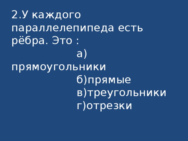 2.У каждого параллелепипеда есть рёбра. Это :  а) прямоугольники  б)прямые  в)треугольники  г)отрезки 