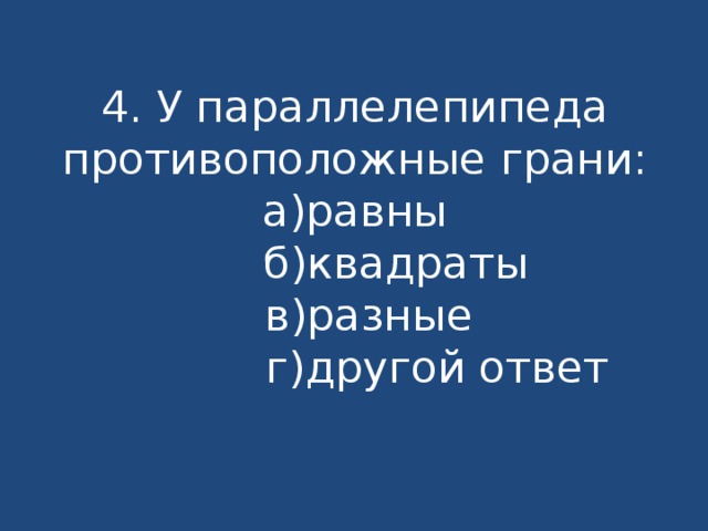 4. У параллелепипеда противоположные грани:  а)равны  б)квадраты  в)разные  г)другой ответ 