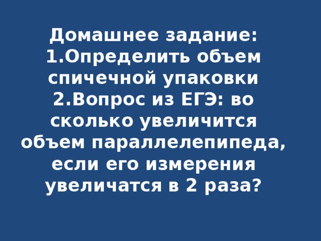 Домашнее задание:  1.Определить объем спичечной упаковки  2.Вопрос из ЕГЭ: во сколько увеличится объем параллелепипеда, если его измерения увеличатся в 2 раза? 