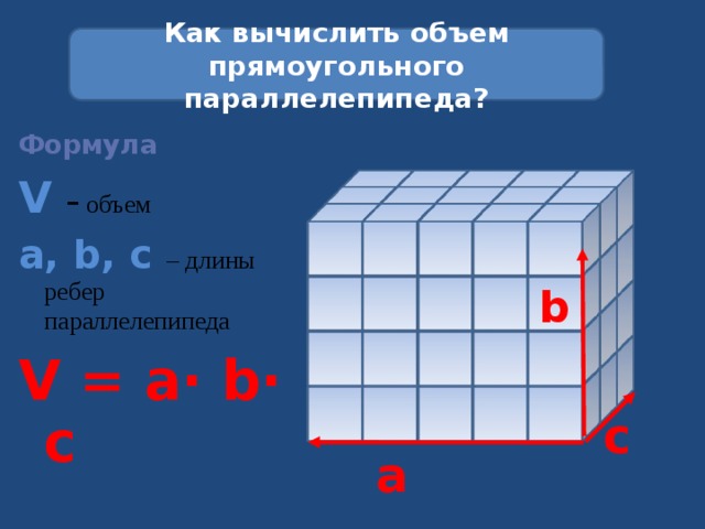 Как вычислить объем прямоугольного параллелепипеда? Формула V  - объем a, b, c – длины ребер параллелепипеда V = a∙ b∙ c b c a 