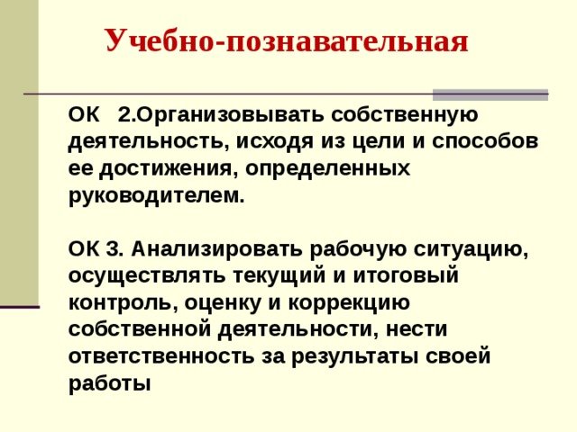 Учебно-познавательная ОК 2.Организовывать собственную деятельность, исходя из цели и способов ее достижения, определенных руководителем.   ОК 3. Анализировать рабочую ситуацию, осуществлять текущий и итоговый контроль, оценку и коррекцию собственной деятельности, нести ответственность за результаты своей работы  