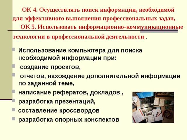 ОК 4. Осуществлять поиск информации, необходимой для эффективного выполнения профессиональных задач,  ОК 5. Использовать информационно-коммуникационные технологии в профессиональной деятельности  .   Использование компьютера для поиска необходимой информации при:  создание проектов,  отчетов, нахождение дополнительной информации по заданной теме, написание рефератов, докладов , разработка презентаций, составление кроссвордов разработка опорных конспектов  