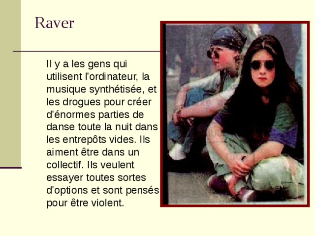 Raver    Il y a les gens qui utilisent l'ordinateur, la musique synthétisée, et les drogues pour créer d'énormes parties de danse toute la nuit dans les entrepôts vides. Ils aiment être dans un collectif. Ils veulent essayer toutes sortes d'options et sont pensés pour être violent.  