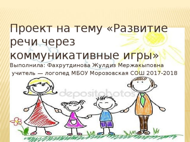 Проект на тему «Развитие речи через коммуникативные игры» Выполнила: Фахрутдинова Жулдиз Мержакыповна  учитель — логопед МБОУ Морозовская СОШ 2017-2018 
