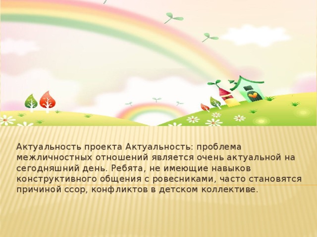 Актуальность проекта Актуальность: проблема межличностных отношений является очень актуальной на сегодняшний день. Ребята, не имеющие навыков конструктивного общения с ровесниками, часто становятся причиной ссор, конфликтов в детском коллективе. 