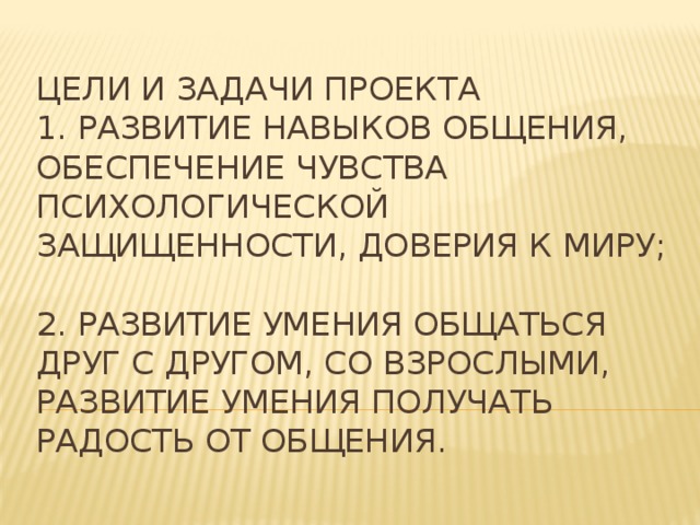 Цели и задачи проекта  1. Развитие навыков общения, обеспечение чувства психологической защищенности, доверия к миру;  2. Развитие умения общаться друг с другом, со взрослыми, развитие умения получать радость от общения. 
