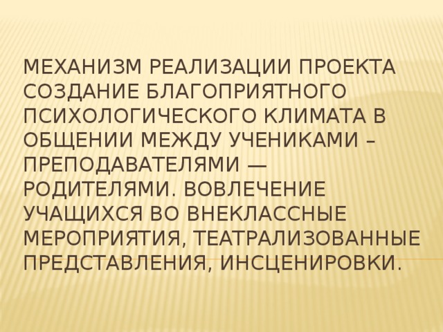  Механизм реализации проекта Создание благоприятного психологического климата в общении между учениками – преподавателями — родителями. Вовлечение учащихся во внеклассные мероприятия, театрализованные представления, инсценировки. 