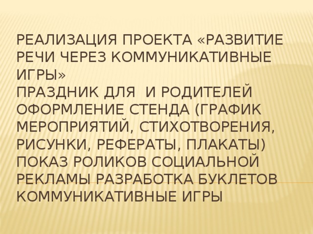 Реализация проекта «Развитие речи через коммуникативные игры»  Праздник для и родителей Оформление стенда (график мероприятий, стихотворения, рисунки, рефераты, плакаты) Показ роликов социальной рекламы Разработка буклетов Коммуникативные игры 
