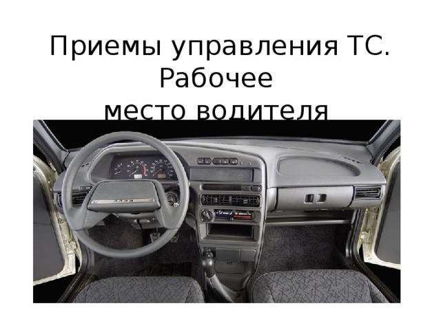 Приемы управления ТС. Рабочее  место водителя 
