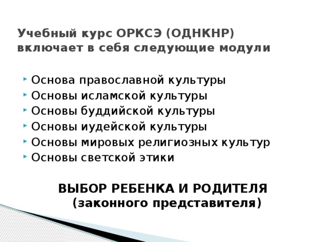 Учебный курс ОРКСЭ (ОДНКНР) включает в себя следующие модули Основа православной культуры Основы исламской культуры Основы буддийской культуры Основы иудейской культуры Основы мировых религиозных культур Основы светской этики ВЫБОР РЕБЕНКА И РОДИТЕЛЯ (законного представителя) 