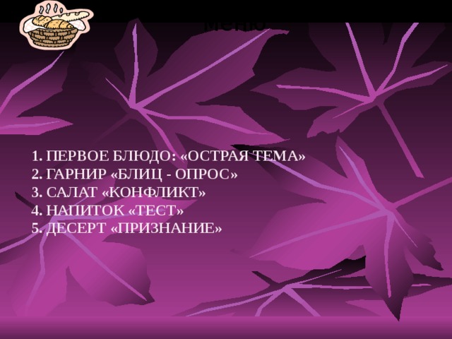 меню 1. ПЕРВОЕ БЛЮДО: «ОСТРАЯ ТЕМА»  2. ГАРНИР «БЛИЦ - ОПРОС»  3. САЛАТ «КОНФЛИКТ»  4. НАПИТОК «ТЕСТ»  5. ДЕСЕРТ «ПРИЗНАНИЕ» 