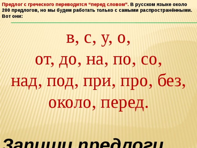 Предлог с греческого переводится “перед словом”. В русском языке около 200 предлогов, но мы будем работать только с самыми распространёнными. Вот они:  в, с, у, о, от, до, на, по, со, над, под, при, про, без, около, перед. Запиши предлоги, состоящие из 1 буквы, из 2 букв, из 3 букв, из 4 букв, из 5 букв. 