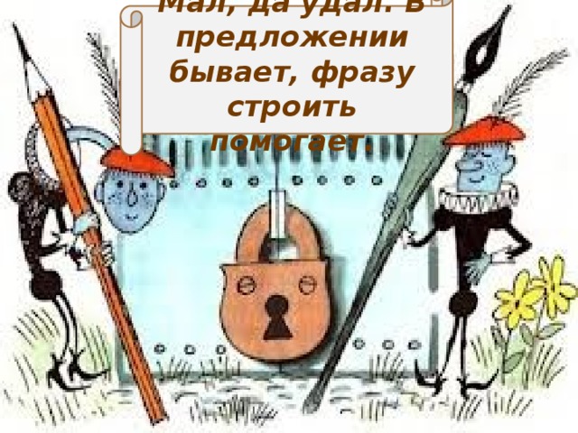 Мал, да удал. В предложении бывает, фразу строить помогает.  