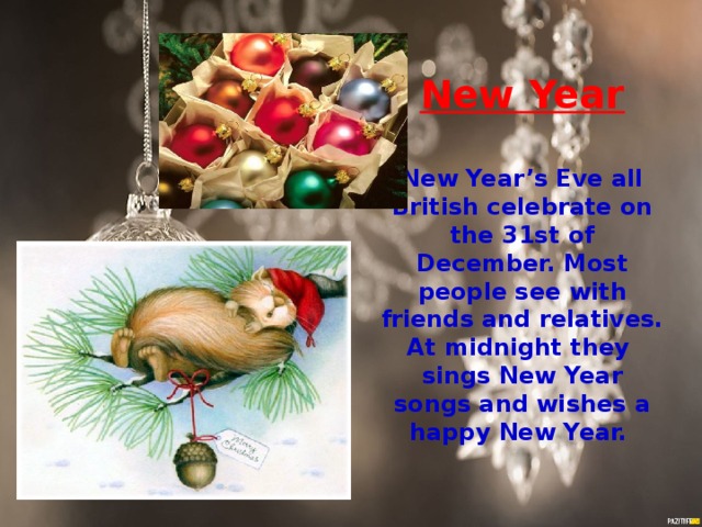 New Year  New Year’s Eve all British celebrate on the 31st of December. Most people see with friends and relatives. At midnight they sings New Year songs and wishes a happy New Year.  