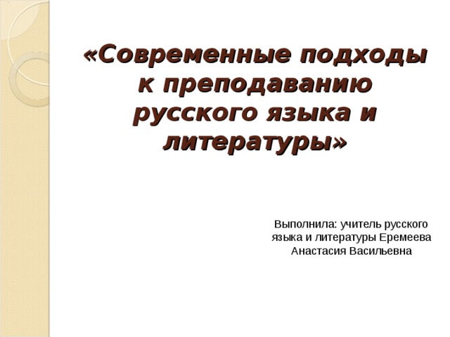      «Современные подходы к преподаванию русского языка и литературы»         Выполнила: учитель русского языка и литературы Еремеева Анастасия Васильевна 