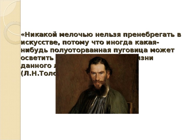 «Никакой мелочью нельзя пренебрегать в искусстве, потому что иногда какая-нибудь полуоторванная пуговица может осветить известную сторону жизни данного лица». (Л.Н.Толстой) 