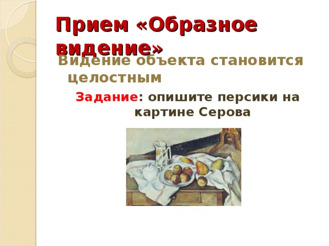 Прием «Образное видение» Видение объекта становится целостным Задание : опишите персики на картине Серова 