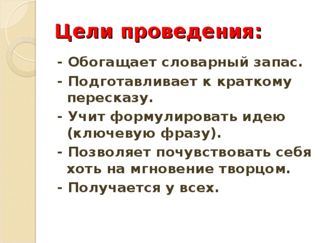 Цели проведения: - Обогащает словарный запас. - Подготавливает к краткому пересказу. - Учит формулировать идею (ключевую фразу). - Позволяет почувствовать себя хоть на мгновение творцом. - Получается у всех. 