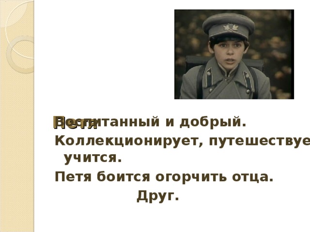     Петя   Воспитанный и добрый. Коллекционирует, путешествует, учится. Петя боится огорчить отца.  Друг. 