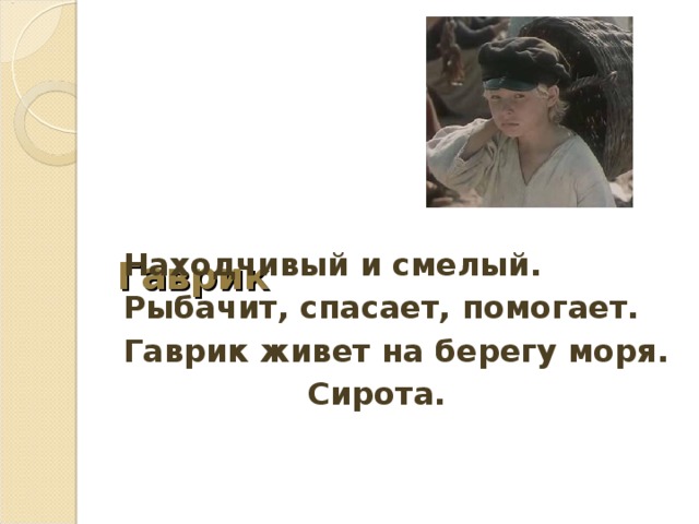      Гаврик Находчивый и смелый. Рыбачит, спасает, помогает. Гаврик живет на берегу моря.  Сирота. 