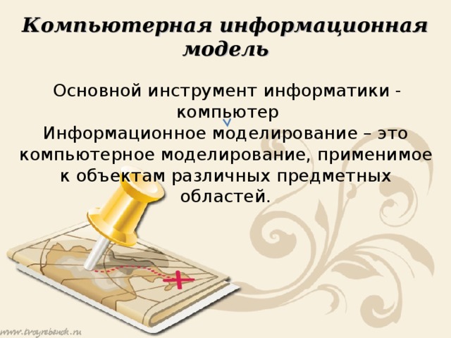 Компьютерная информационная модель Основной инструмент информатики - компьютер Информационное моделирование – это компьютерное моделирование, применимое к объектам различных предметных областей. 