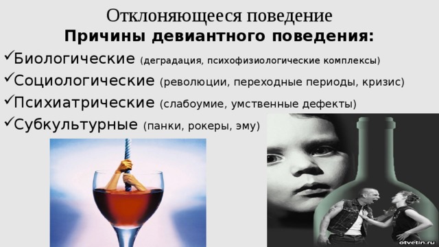 Отклоняющееся поведение  Причины девиантного поведения: Биологические (деградация, психофизиологические комплексы) Социологические (революции, переходные периоды, кризис) Психиатрические (слабоумие, умственные дефекты) Субкультурные (панки, рокеры, эму) 