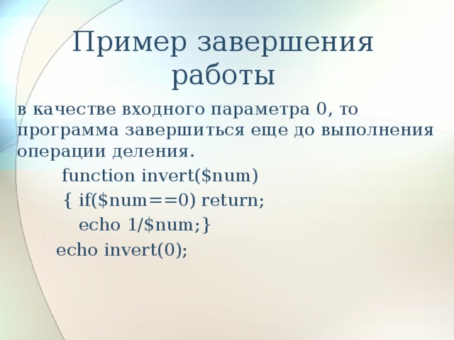 Пример завершения работы в качестве входного параметра 0, то программа завершиться еще до выполнения операции деления.  function invert($num)  { if($num==0) return;  echo 1/$num;}  echo invert(0); 