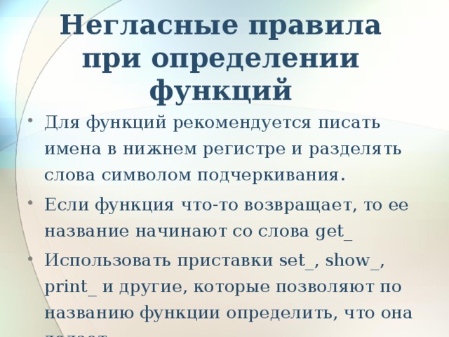 Негласные правила при определении функций Для функций рекомендуется писать имена в нижнем регистре и разделять слова символом подчеркивания. Если функция что-то возвращает, то ее название начинают со слова get_ Использовать приставки set_, show_, print_ и другие, которые позволяют по названию функции определить, что она делает. 