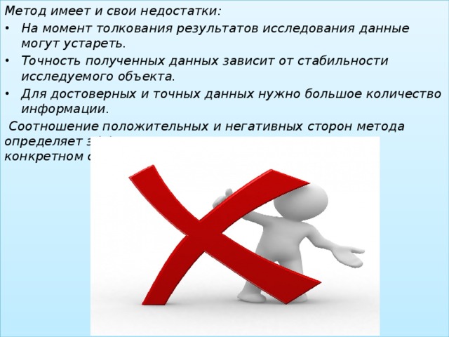 Метод имеет и свои недостатки: На момент толкования результатов исследования данные могут устареть. Точность полученных данных зависит от стабильности исследуемого объекта. Для достоверных и точных данных нужно большое количество информации.  Соотношение положительных и негативных сторон метода определяет эффективность его применения в каждом конкретном случае.  
