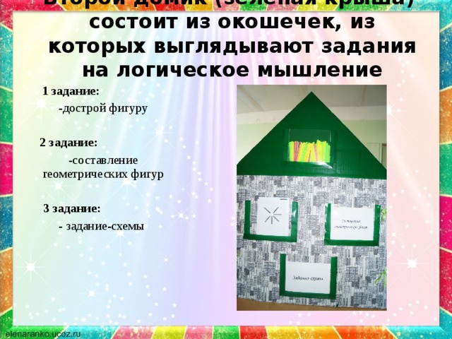 Второй домик (зеленая крыша) состоит из окошечек, из которых выглядывают задания на логическое мышление  1 задание: -дострой фигуру 2 задание: -составление геометрических фигур  3 задание: - задание-схемы 
