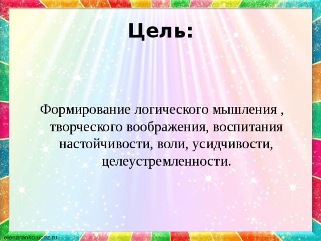 Цель:  Формирование логического мышления , творческого воображения, воспитания настойчивости, воли, усидчивости, целеустремленности. 