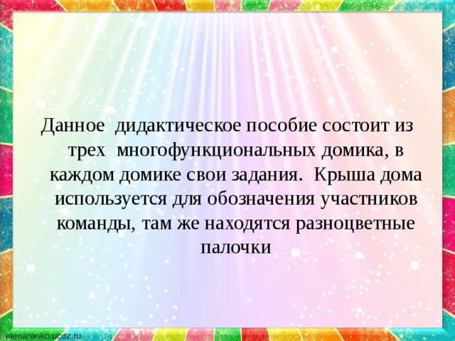 Данное дидактическое пособие состоит из трех многофункциональных домика, в каждом домике свои задания. Крыша дома используется для обозначения участников команды, там же находятся разноцветные палочки 