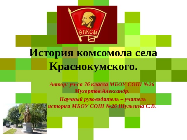 История комсомола села Краснокумского. Автор: уч-ся 7б класса МБОУ СОШ №26 Мухортов Александр.  Научный руководитель – учитель истории МБОУ СОШ №26 Шульгина С.В. 